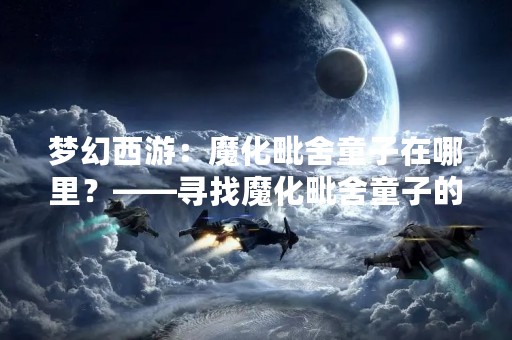 梦幻西游：魔化毗舍童子在哪里？——寻找魔化毗舍童子的秘密