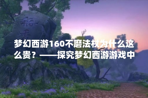 梦幻西游160不磨法杖为什么这么贵？——探究梦幻西游游戏中装备价格的原因