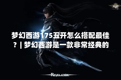 梦幻西游175五开怎么搭配最佳?| 梦幻西游是一款非常经典的游戏,对于很多玩家而言,梦幻西游175五开的搭配组合是非常重要的。因为五开的搭配组合直接影响到游戏中的战斗力和游戏体验,所以很多玩家都非常关注这个问题。那么,梦幻西游175五开该怎么搭配才能达到最佳效果呢?下面就来详细介绍一下。 梦幻西游175五开怎么搭配最佳?| 梦幻西游是一款非常经典的游戏,对于很多玩家而言,梦幻西游175五开的搭配组合是非常重要的。因为五开的搭配组合直接影响到游戏中的战斗力和游戏体验,所以很多玩家都非常关注这个问题。那么,梦幻西游175五开该怎么搭配才能达到最佳效果呢?下面就来详细介绍一下。