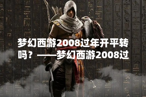梦幻西游2008过年开平转吗？——梦幻西游2008过年版本是否支持开平转移？
