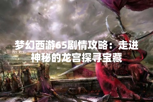 梦幻西游65剧情攻略：走进神秘的龙宫探寻宝藏