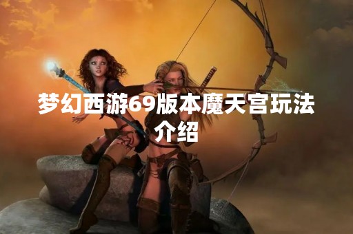 梦幻西游69版本魔天宫玩法介绍
