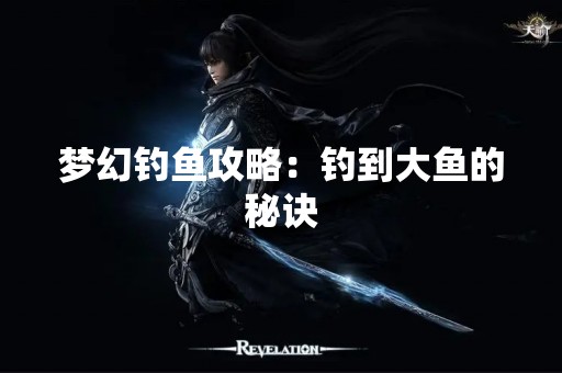 梦幻钓鱼攻略：钓到大鱼的秘诀