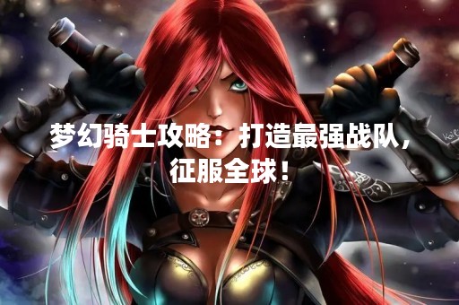 梦幻骑士攻略：打造最强战队，征服全球！