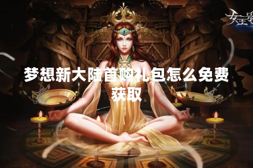 梦想新大陆首购礼包怎么免费获取