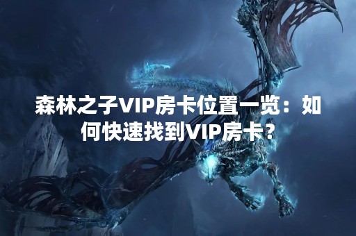 森林之子VIP房卡位置一览：如何快速找到VIP房卡？