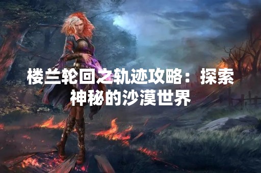 楼兰轮回之轨迹攻略：探索神秘的沙漠世界