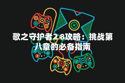 歌之守护者2 8攻略：挑战第八章的必备指南