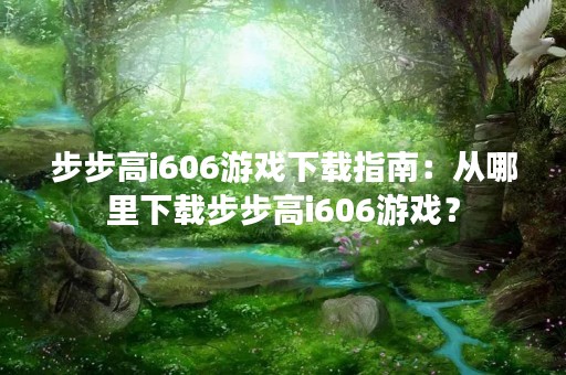 步步高i606游戏下载指南：从哪里下载步步高i606游戏？