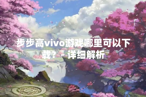 步步高vivo游戏哪里可以下载？- 详细解析
