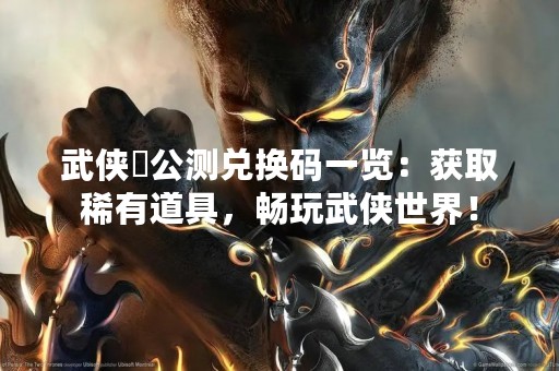 武侠乂公测兑换码一览：获取稀有道具，畅玩武侠世界！