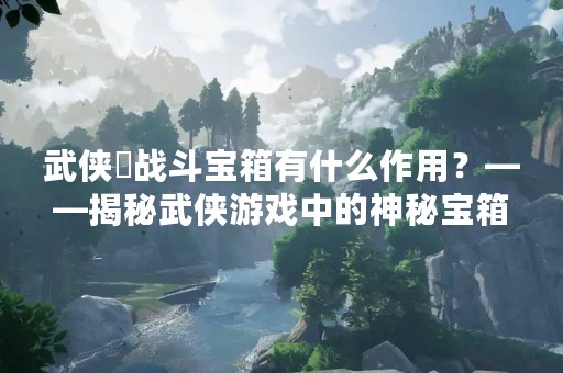 武侠乂战斗宝箱有什么作用？——揭秘武侠游戏中的神秘宝箱