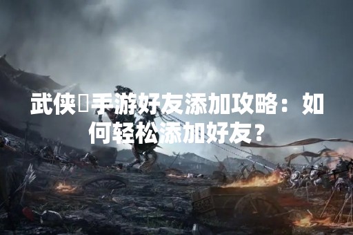 武侠乂手游好友添加攻略：如何轻松添加好友？