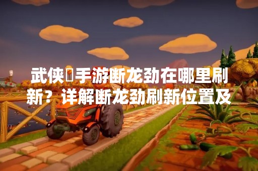 武侠乂手游断龙劲在哪里刷新？详解断龙劲刷新位置及获取方法
