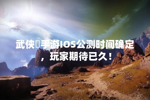 武侠乂手游IOS公测时间确定，玩家期待已久！