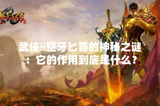 武侠乂空牙匕首的神秘之谜：它的作用到底是什么？