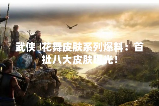 武侠乂花舞皮肤系列爆料：首批八大皮肤曝光！