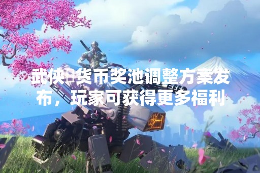 武侠乂货币奖池调整方案发布，玩家可获得更多福利