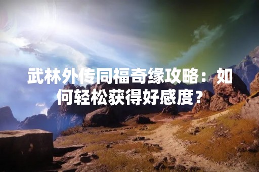 武林外传同福奇缘攻略：如何轻松获得好感度？