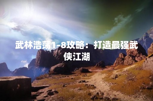 武林浩荡1-8攻略：打造最强武侠江湖