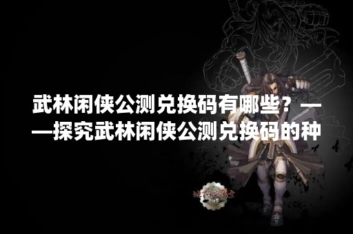 武林闲侠公测兑换码有哪些？——探究武林闲侠公测兑换码的种类及使用方法