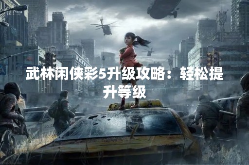 武林闲侠彩5升级攻略：轻松提升等级