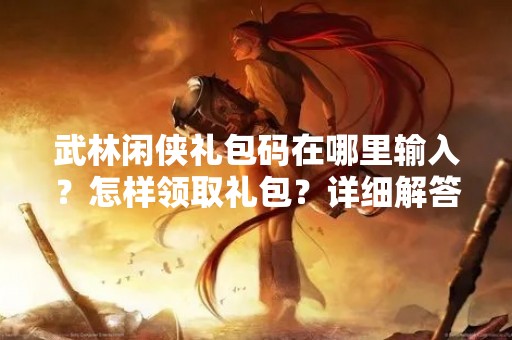 武林闲侠礼包码在哪里输入？怎样领取礼包？详细解答！