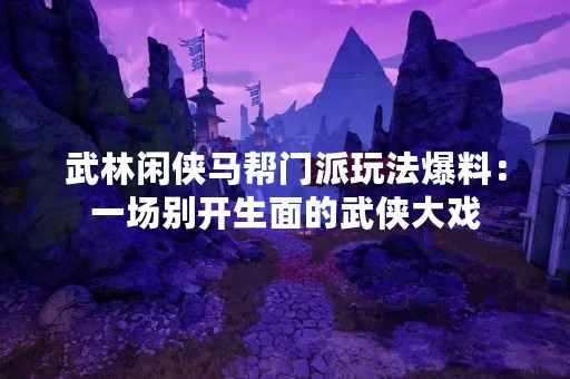 武林闲侠马帮门派玩法爆料：一场别开生面的武侠大戏