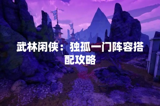 武林闲侠：独孤一门阵容搭配攻略