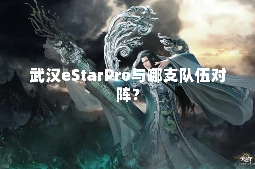 武汉eStarPro与哪支队伍对阵？