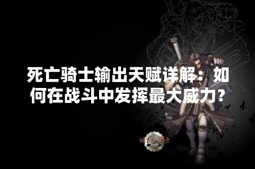 死亡骑士输出天赋详解：如何在战斗中发挥最大威力？