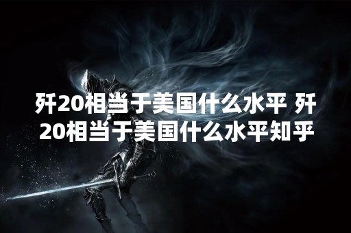歼20相当于美国什么水平 歼20相当于美国什么水平知乎