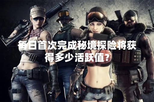 每日首次完成秘境探险将获得多少活跃值？