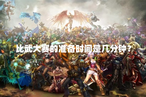 比武大赛的准备时间是几分钟？