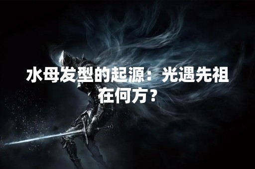 水母发型的起源：光遇先祖在何方？