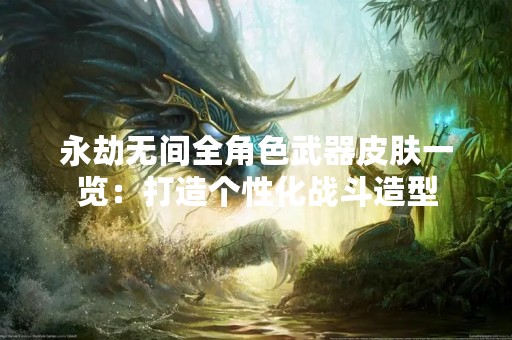 永劫无间全角色武器皮肤一览：打造个性化战斗造型
