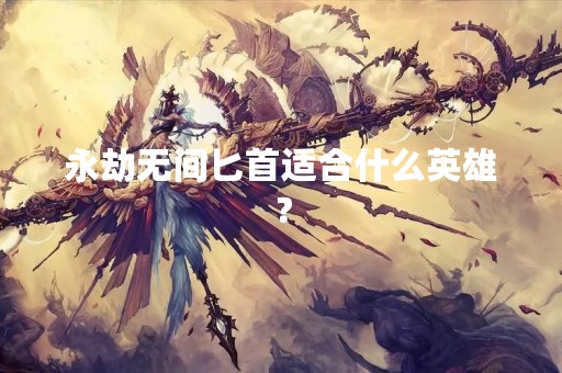 永劫无间匕首适合什么英雄？
