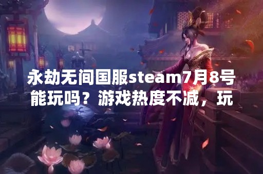 永劫无间国服steam7月8号能玩吗？游戏热度不减，玩家期待不已！