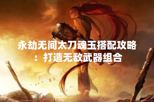 永劫无间太刀魂玉搭配攻略：打造无敌武器组合