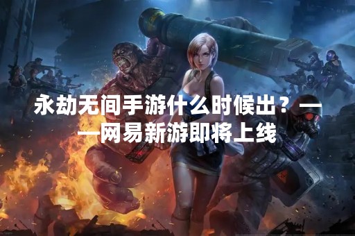 永劫无间手游什么时候出？——网易新游即将上线