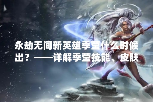 永劫无间新英雄季莹什么时候出？——详解季莹技能、皮肤及玩法
