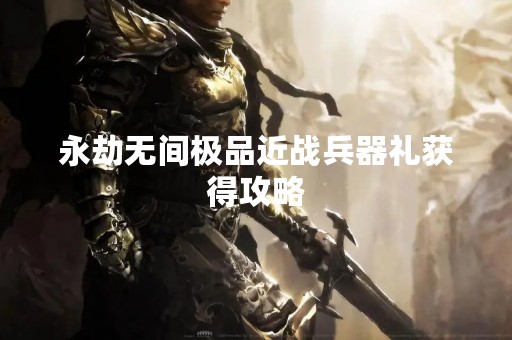 永劫无间极品近战兵器礼获得攻略