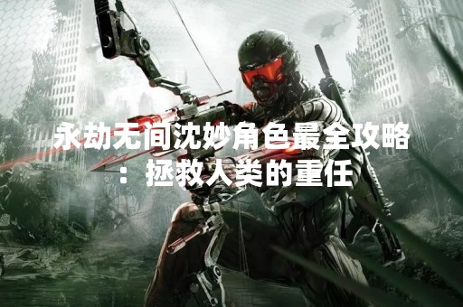 永劫无间沈妙角色最全攻略：拯救人类的重任