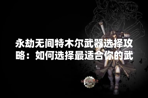永劫无间特木尔武器选择攻略：如何选择最适合你的武器？