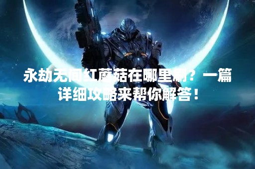 永劫无间红蘑菇在哪里刷？一篇详细攻略来帮你解答！