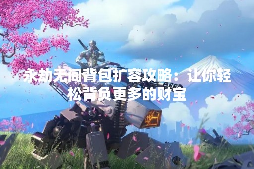 永劫无间背包扩容攻略：让你轻松背负更多的财宝