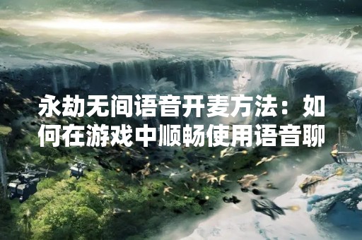 永劫无间语音开麦方法：如何在游戏中顺畅使用语音聊天？
