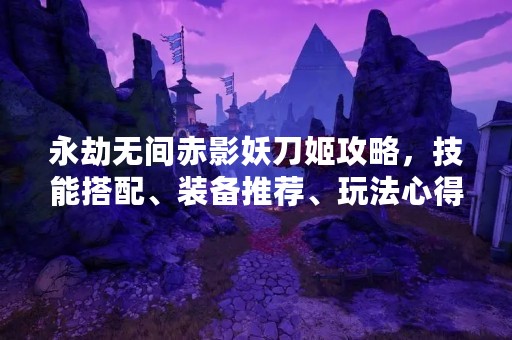 永劫无间赤影妖刀姬攻略，技能搭配、装备推荐、玩法心得