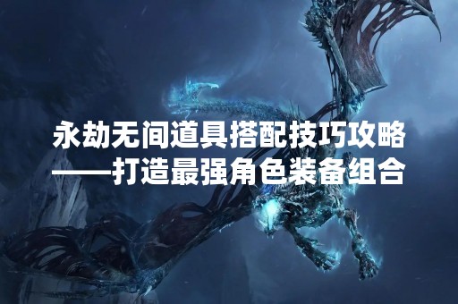 永劫无间道具搭配技巧攻略——打造最强角色装备组合