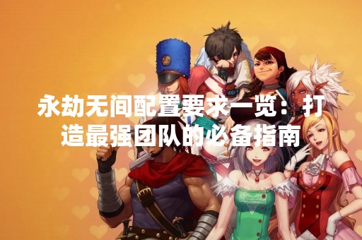 永劫无间配置要求一览：打造最强团队的必备指南